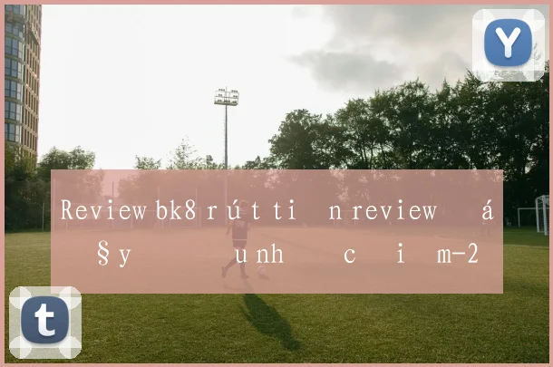 Review bk8 rút tiền review đầy đủ ưu nhược điểm