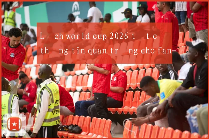 Lịch world cup 2026 tất cả thông tin quan trọng cho fan