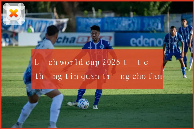 Lịch world cup 2026 tất cả thông tin quan trọng cho fan