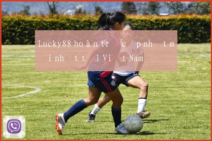 Lucky88 hoàn trả cập nhật mới nhất tại Việt Nam