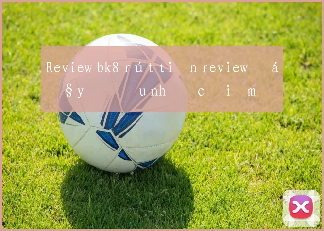 Review bk8 rút tiền review đầy đủ ưu nhược điểm