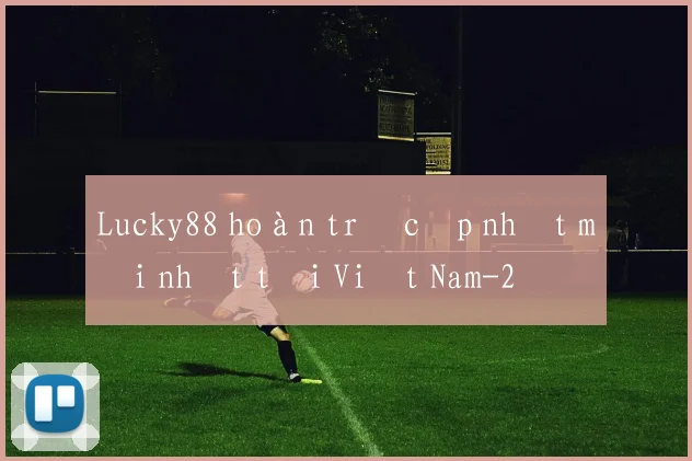Lucky88 hoàn trả cập nhật mới nhất tại Việt Nam