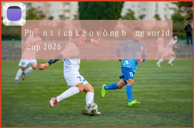 Phân tích kèo vòng bảng world cup 2026