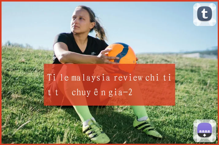 Ti le malaysia review chi tiết từ chuyên gia